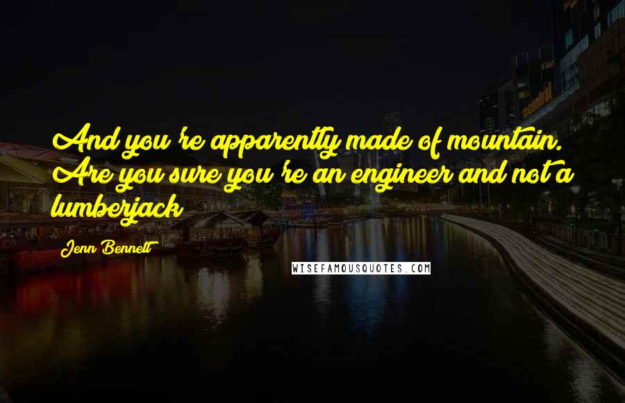 Jenn Bennett Quotes: And you're apparently made of mountain. Are you sure you're an engineer and not a lumberjack?