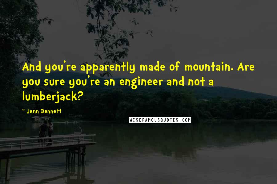 Jenn Bennett Quotes: And you're apparently made of mountain. Are you sure you're an engineer and not a lumberjack?