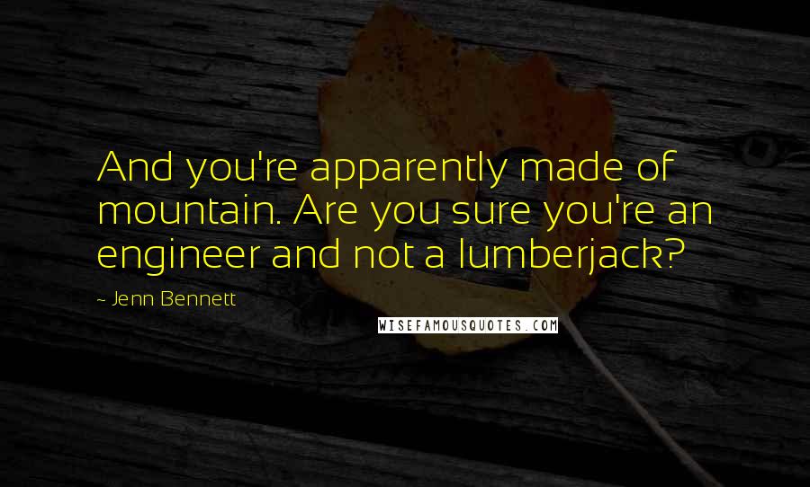 Jenn Bennett Quotes: And you're apparently made of mountain. Are you sure you're an engineer and not a lumberjack?