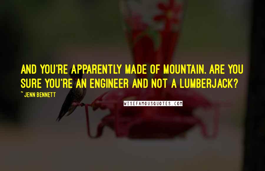 Jenn Bennett Quotes: And you're apparently made of mountain. Are you sure you're an engineer and not a lumberjack?