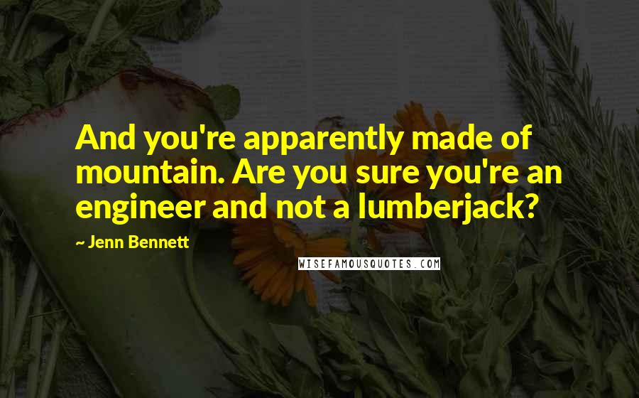 Jenn Bennett Quotes: And you're apparently made of mountain. Are you sure you're an engineer and not a lumberjack?