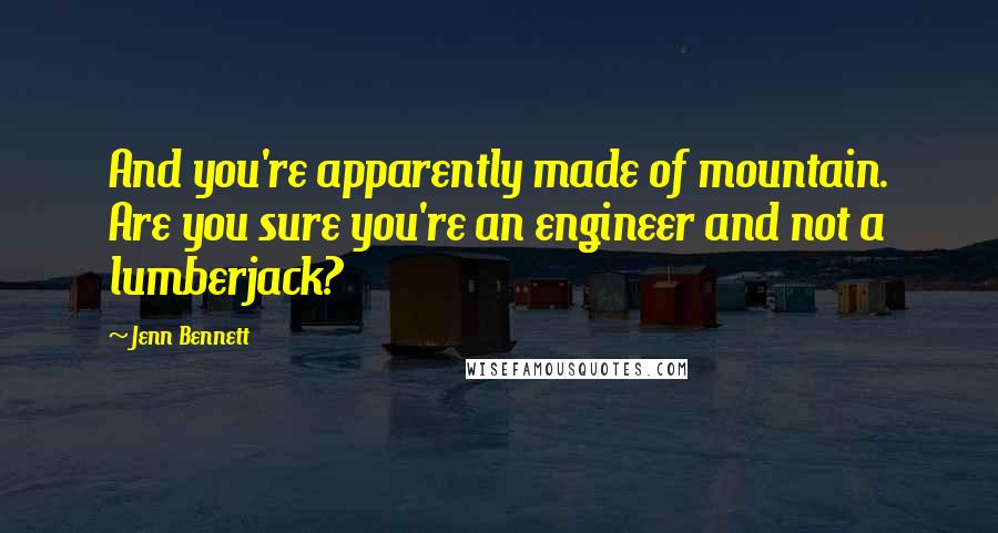 Jenn Bennett Quotes: And you're apparently made of mountain. Are you sure you're an engineer and not a lumberjack?