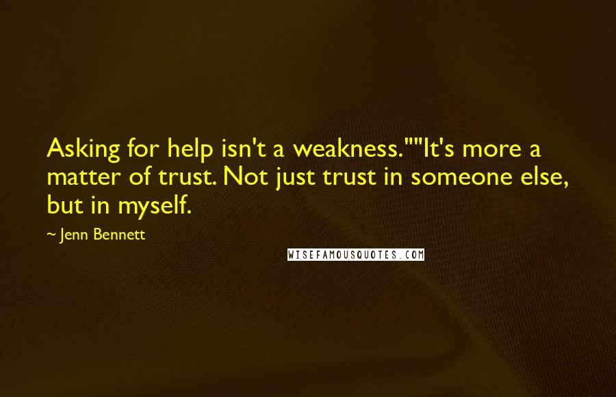 Jenn Bennett Quotes: Asking for help isn't a weakness.""It's more a matter of trust. Not just trust in someone else, but in myself.