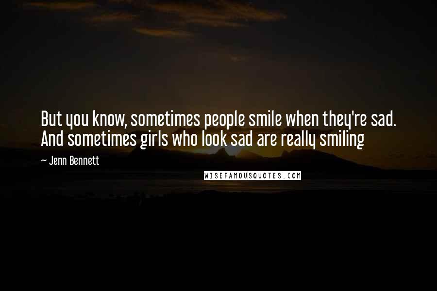 Jenn Bennett Quotes: But you know, sometimes people smile when they're sad. And sometimes girls who look sad are really smiling