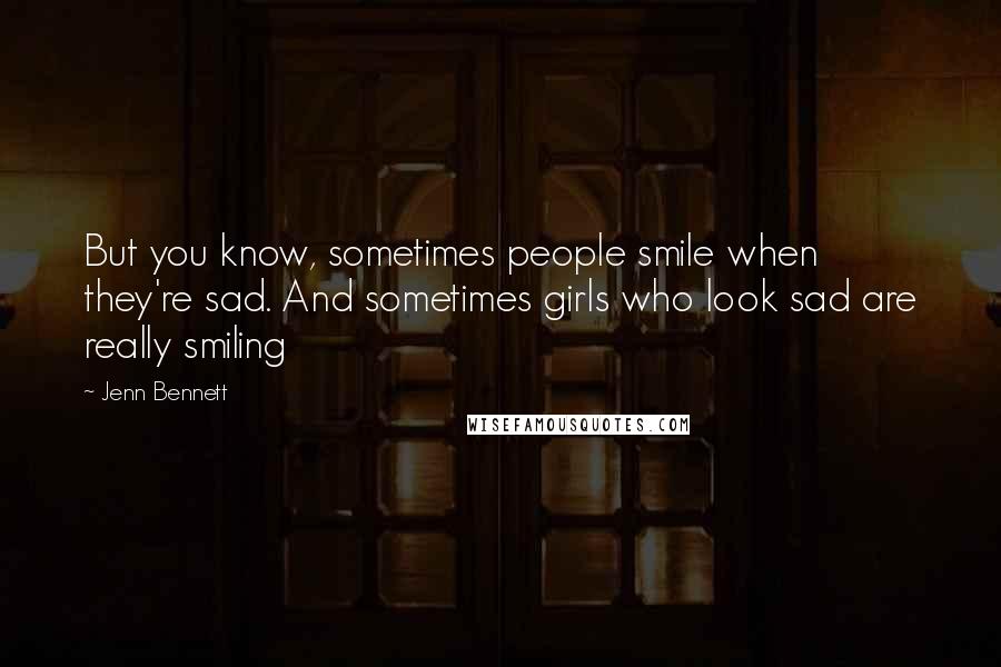 Jenn Bennett Quotes: But you know, sometimes people smile when they're sad. And sometimes girls who look sad are really smiling