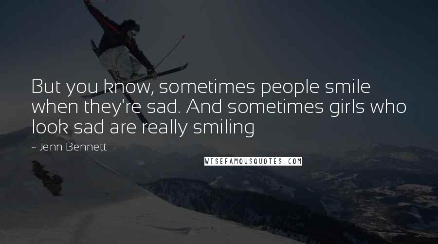 Jenn Bennett Quotes: But you know, sometimes people smile when they're sad. And sometimes girls who look sad are really smiling