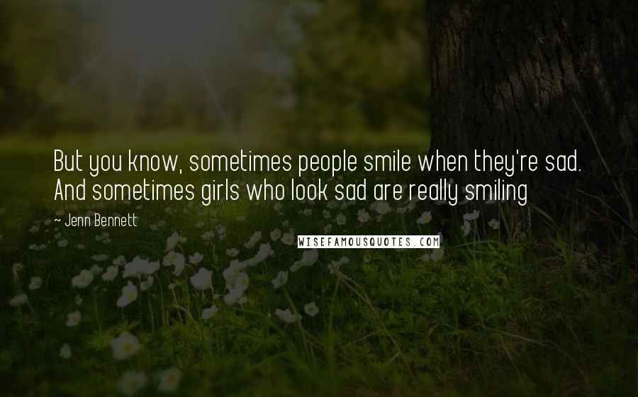 Jenn Bennett Quotes: But you know, sometimes people smile when they're sad. And sometimes girls who look sad are really smiling