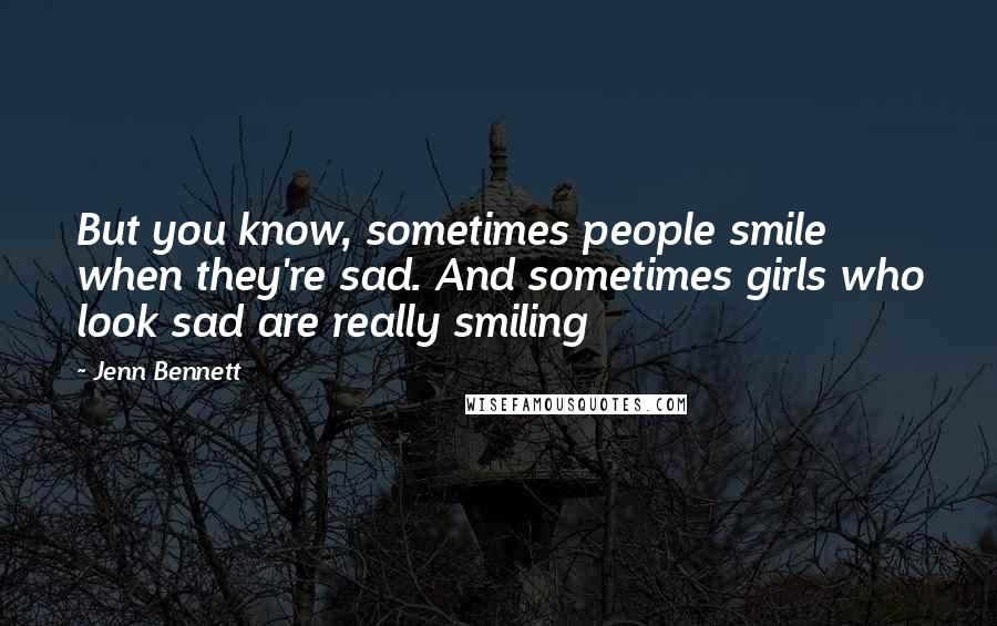 Jenn Bennett Quotes: But you know, sometimes people smile when they're sad. And sometimes girls who look sad are really smiling