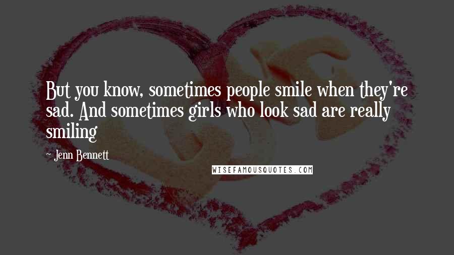 Jenn Bennett Quotes: But you know, sometimes people smile when they're sad. And sometimes girls who look sad are really smiling