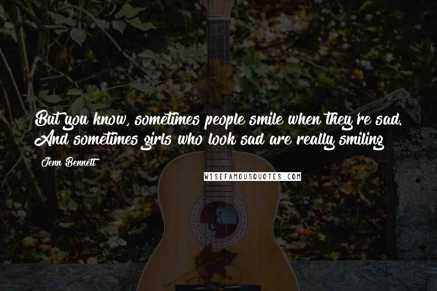 Jenn Bennett Quotes: But you know, sometimes people smile when they're sad. And sometimes girls who look sad are really smiling