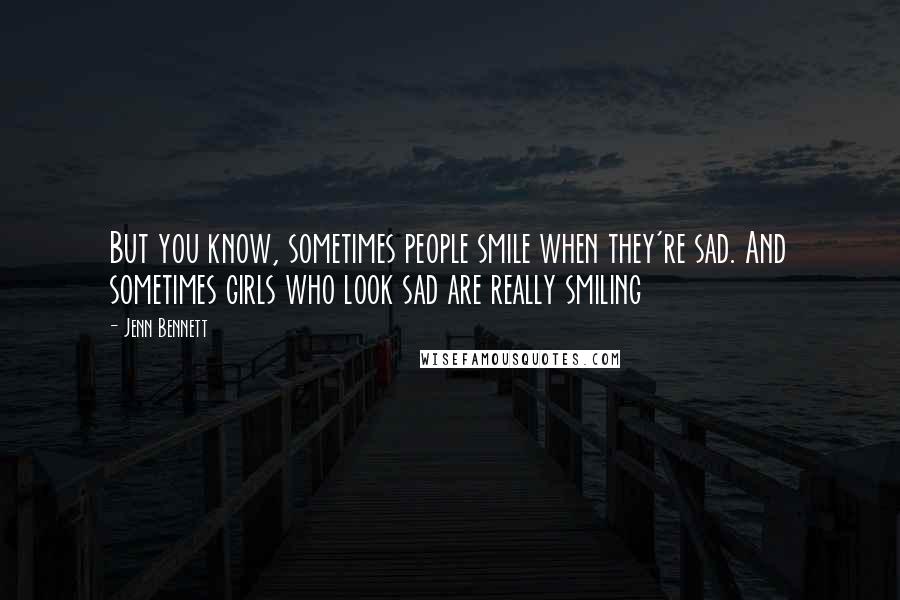 Jenn Bennett Quotes: But you know, sometimes people smile when they're sad. And sometimes girls who look sad are really smiling