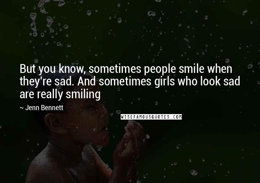 Jenn Bennett Quotes: But you know, sometimes people smile when they're sad. And sometimes girls who look sad are really smiling