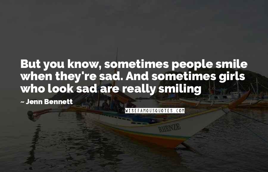 Jenn Bennett Quotes: But you know, sometimes people smile when they're sad. And sometimes girls who look sad are really smiling