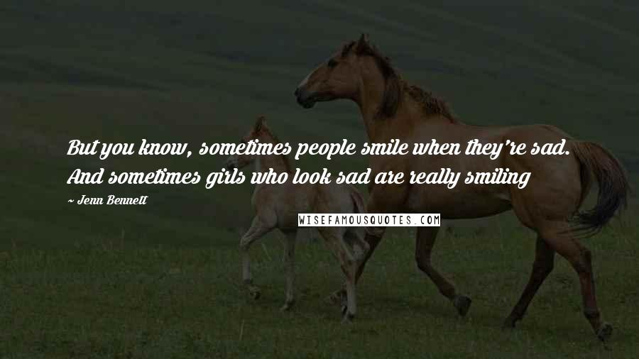 Jenn Bennett Quotes: But you know, sometimes people smile when they're sad. And sometimes girls who look sad are really smiling