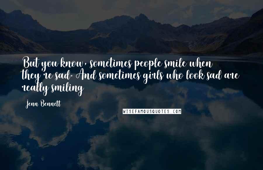 Jenn Bennett Quotes: But you know, sometimes people smile when they're sad. And sometimes girls who look sad are really smiling