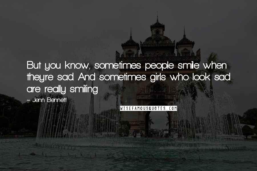 Jenn Bennett Quotes: But you know, sometimes people smile when they're sad. And sometimes girls who look sad are really smiling