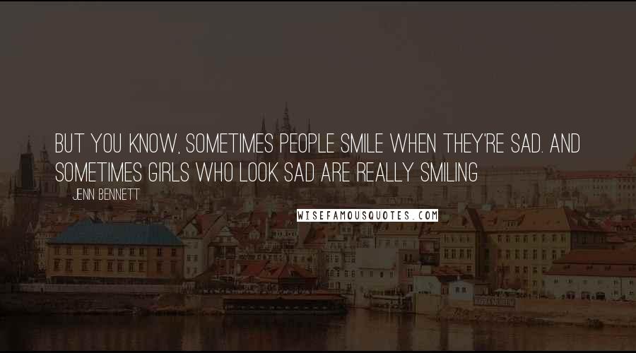 Jenn Bennett Quotes: But you know, sometimes people smile when they're sad. And sometimes girls who look sad are really smiling