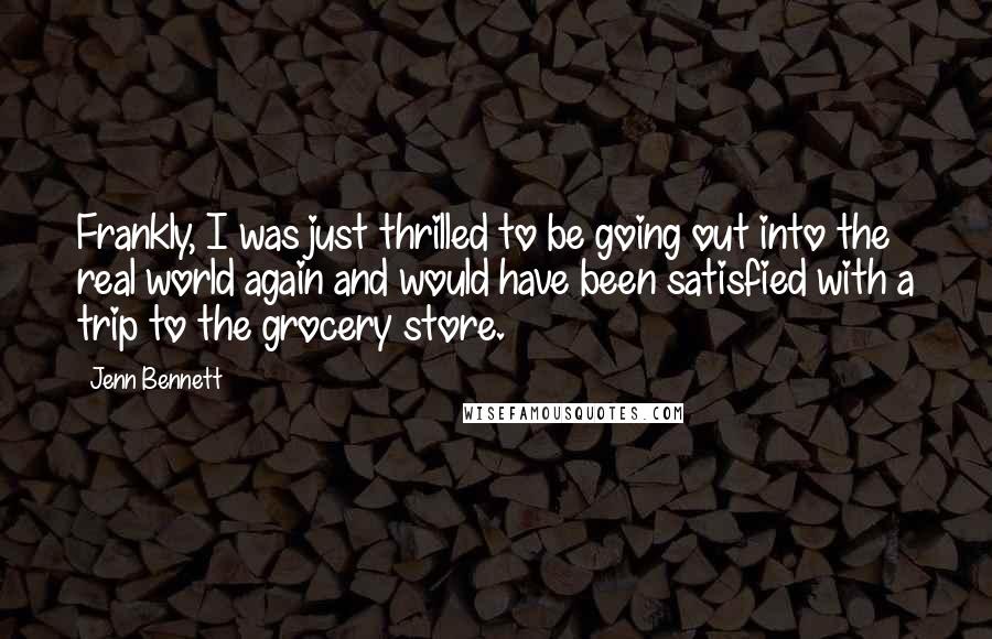 Jenn Bennett Quotes: Frankly, I was just thrilled to be going out into the real world again and would have been satisfied with a trip to the grocery store.