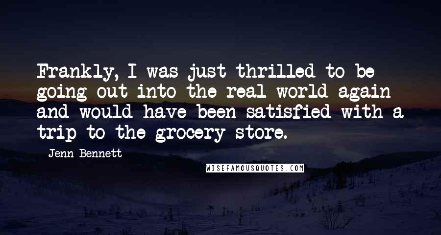 Jenn Bennett Quotes: Frankly, I was just thrilled to be going out into the real world again and would have been satisfied with a trip to the grocery store.