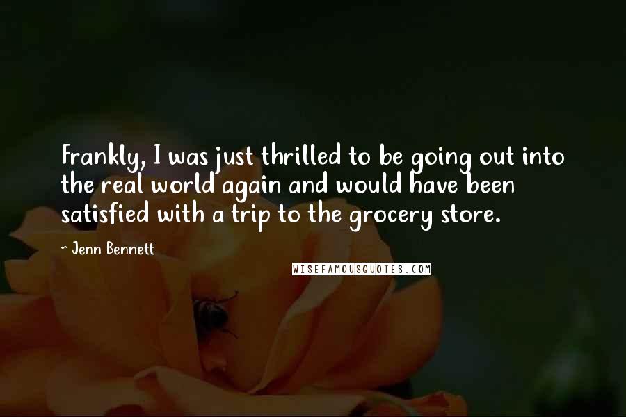 Jenn Bennett Quotes: Frankly, I was just thrilled to be going out into the real world again and would have been satisfied with a trip to the grocery store.