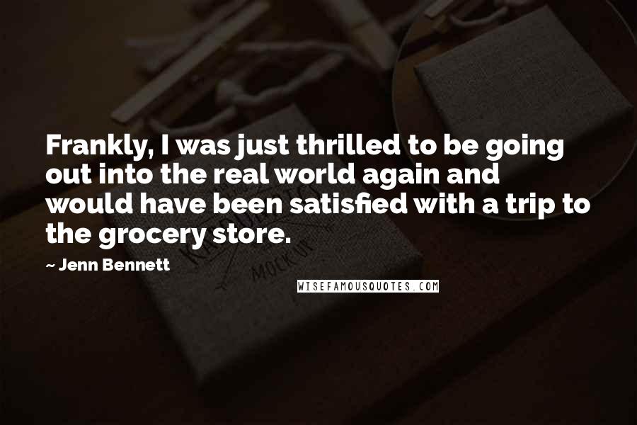 Jenn Bennett Quotes: Frankly, I was just thrilled to be going out into the real world again and would have been satisfied with a trip to the grocery store.