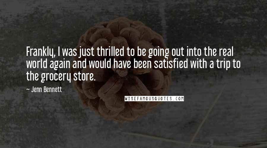 Jenn Bennett Quotes: Frankly, I was just thrilled to be going out into the real world again and would have been satisfied with a trip to the grocery store.