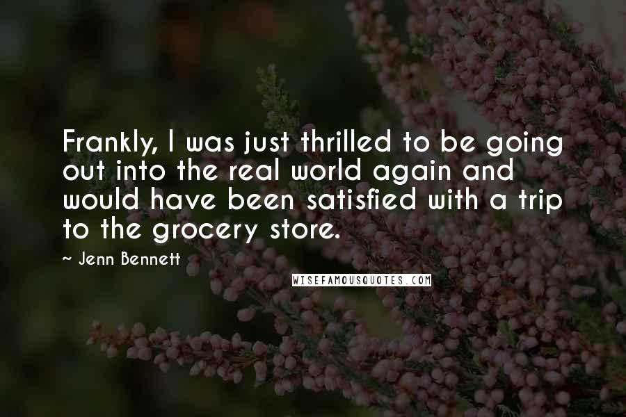 Jenn Bennett Quotes: Frankly, I was just thrilled to be going out into the real world again and would have been satisfied with a trip to the grocery store.