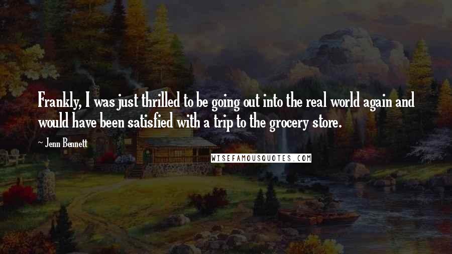 Jenn Bennett Quotes: Frankly, I was just thrilled to be going out into the real world again and would have been satisfied with a trip to the grocery store.