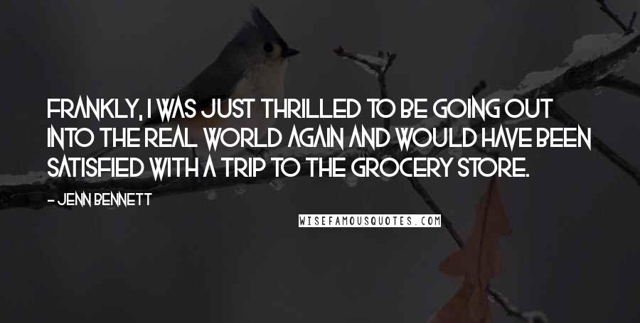 Jenn Bennett Quotes: Frankly, I was just thrilled to be going out into the real world again and would have been satisfied with a trip to the grocery store.