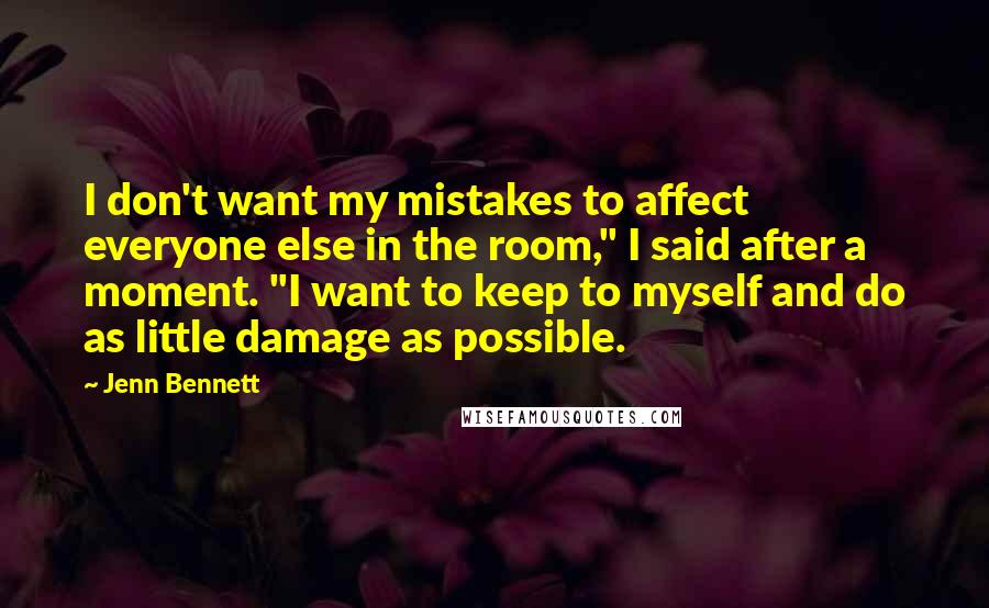Jenn Bennett Quotes: I don't want my mistakes to affect everyone else in the room," I said after a moment. "I want to keep to myself and do as little damage as possible.