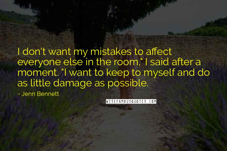 Jenn Bennett Quotes: I don't want my mistakes to affect everyone else in the room," I said after a moment. "I want to keep to myself and do as little damage as possible.