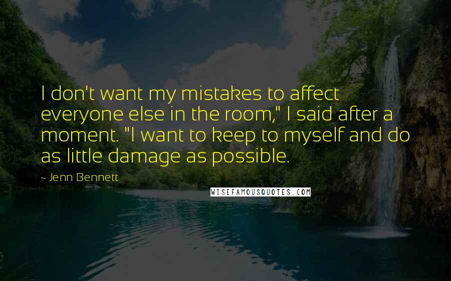 Jenn Bennett Quotes: I don't want my mistakes to affect everyone else in the room," I said after a moment. "I want to keep to myself and do as little damage as possible.