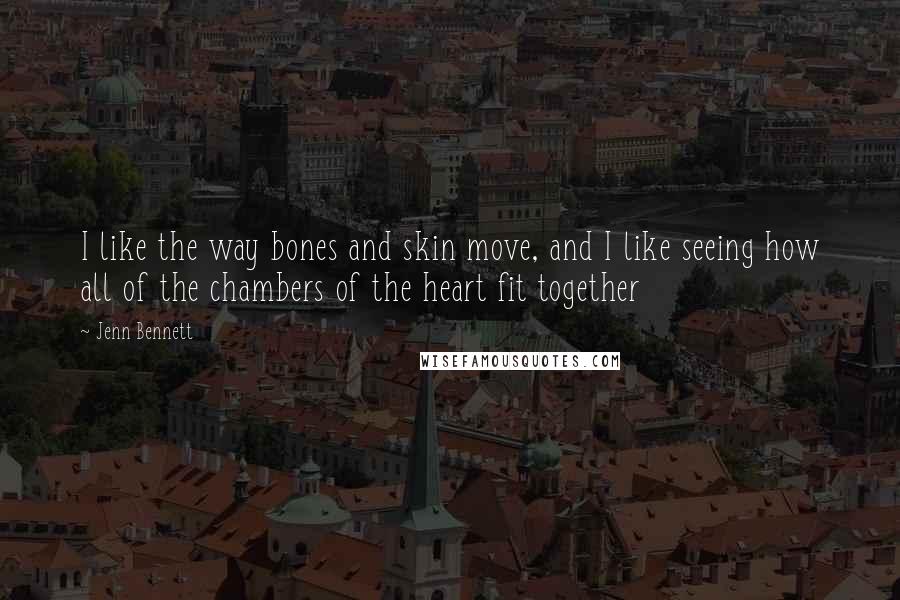 Jenn Bennett Quotes: I like the way bones and skin move, and I like seeing how all of the chambers of the heart fit together