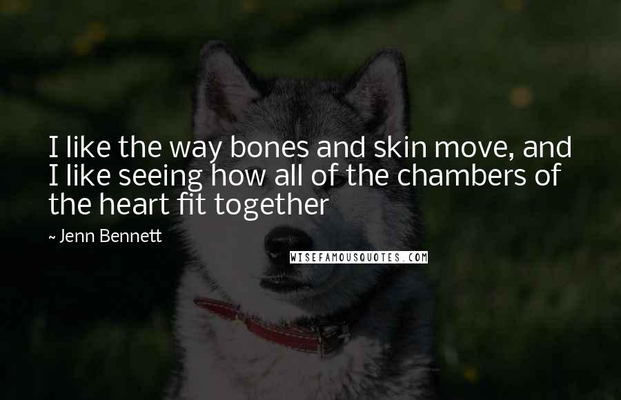 Jenn Bennett Quotes: I like the way bones and skin move, and I like seeing how all of the chambers of the heart fit together