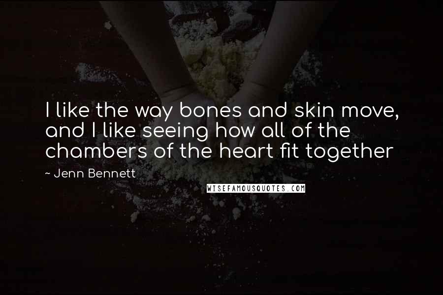 Jenn Bennett Quotes: I like the way bones and skin move, and I like seeing how all of the chambers of the heart fit together