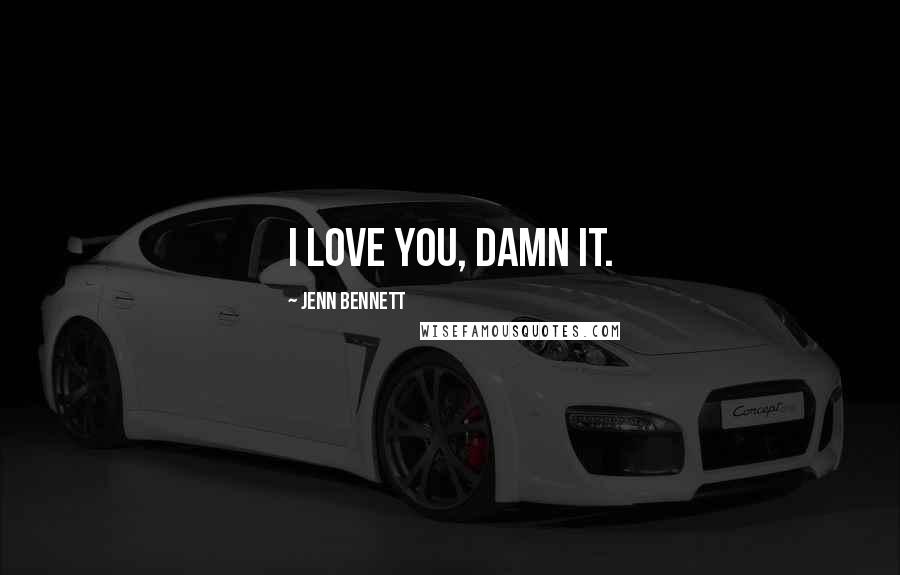 Jenn Bennett Quotes: I love you, damn it.