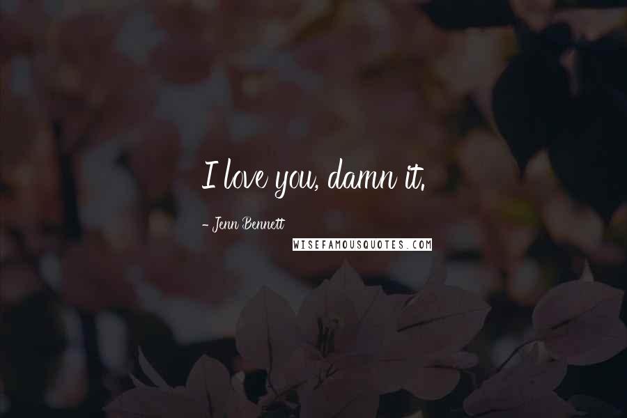 Jenn Bennett Quotes: I love you, damn it.