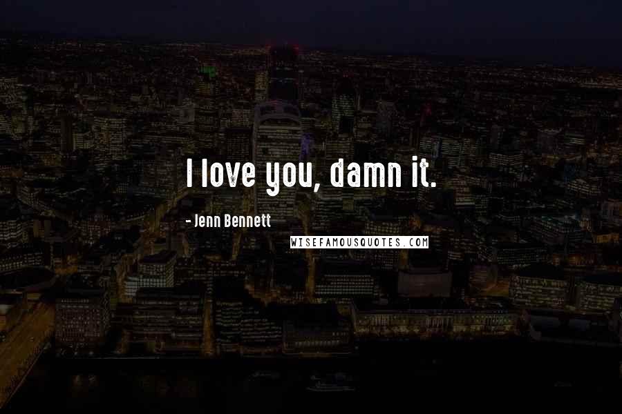 Jenn Bennett Quotes: I love you, damn it.