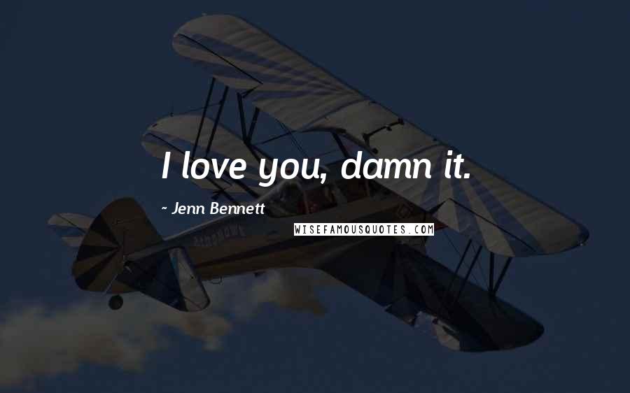 Jenn Bennett Quotes: I love you, damn it.