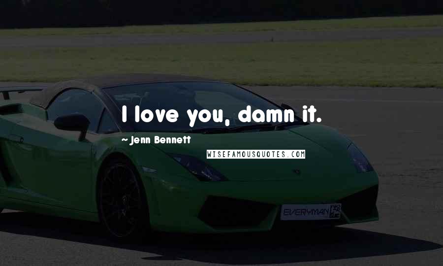 Jenn Bennett Quotes: I love you, damn it.