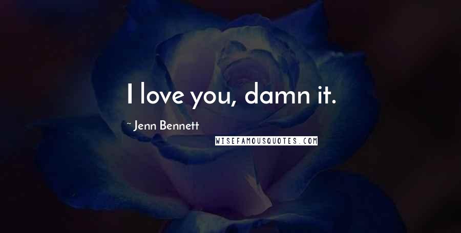 Jenn Bennett Quotes: I love you, damn it.