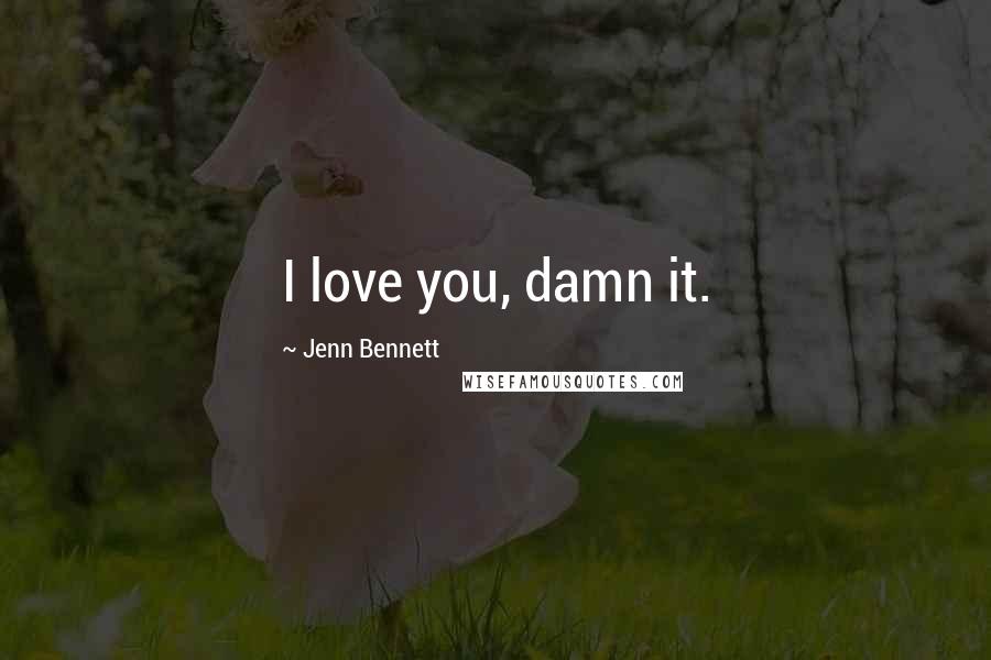 Jenn Bennett Quotes: I love you, damn it.