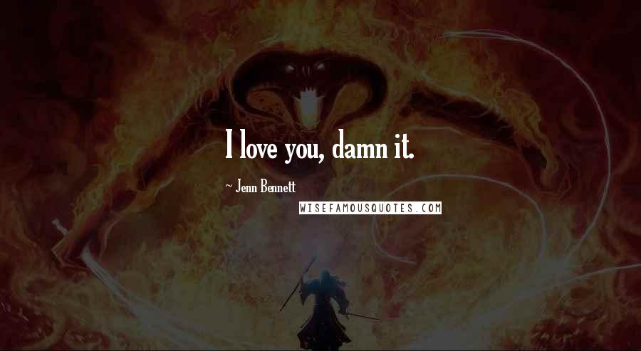 Jenn Bennett Quotes: I love you, damn it.