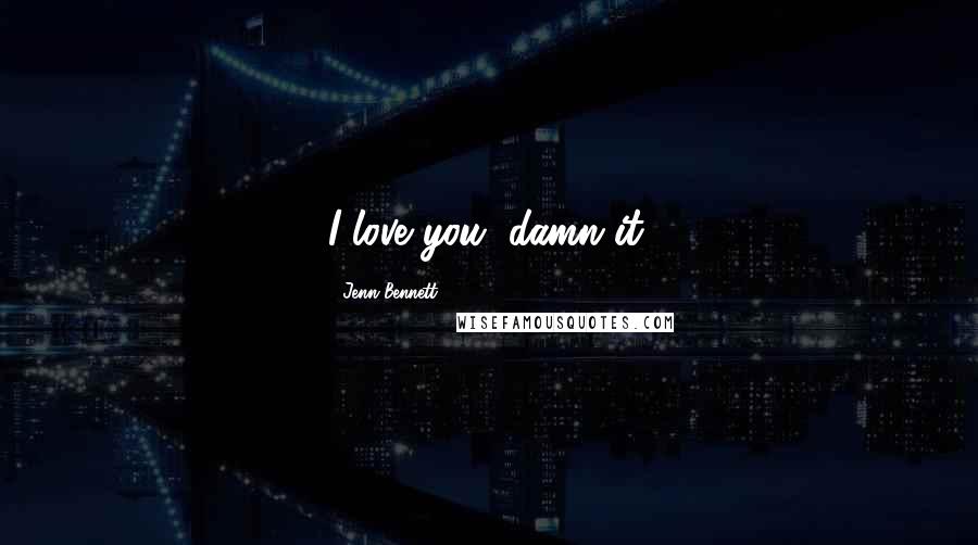 Jenn Bennett Quotes: I love you, damn it.