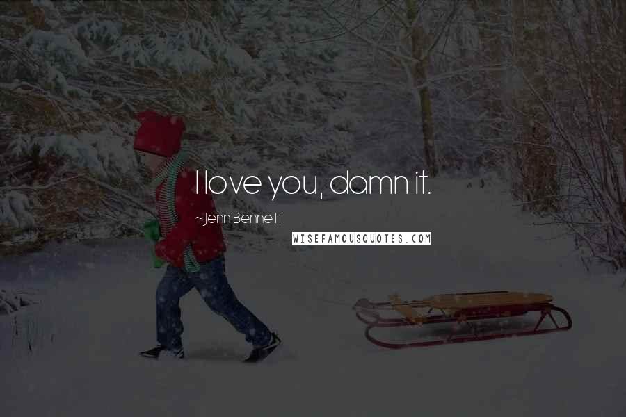 Jenn Bennett Quotes: I love you, damn it.