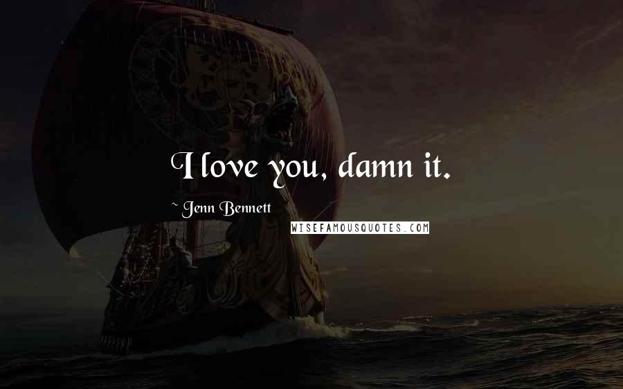 Jenn Bennett Quotes: I love you, damn it.