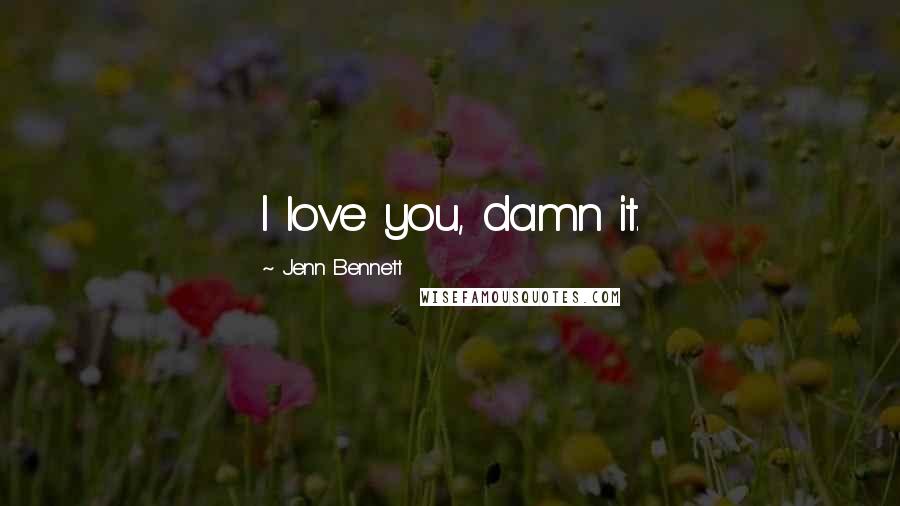 Jenn Bennett Quotes: I love you, damn it.