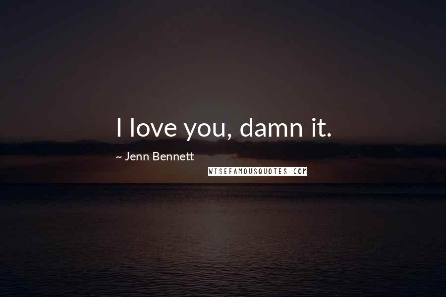 Jenn Bennett Quotes: I love you, damn it.