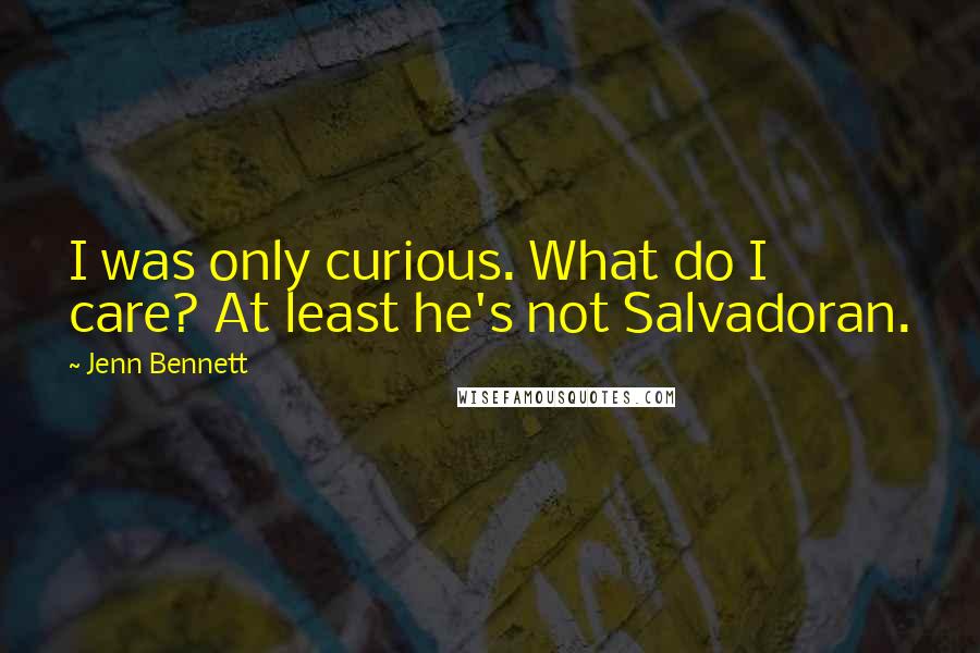 Jenn Bennett Quotes: I was only curious. What do I care? At least he's not Salvadoran.