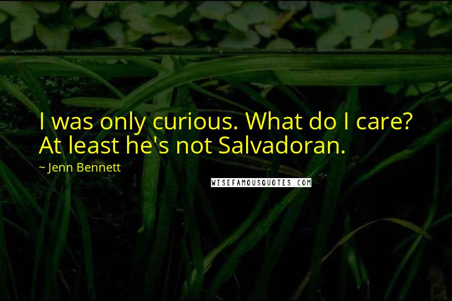 Jenn Bennett Quotes: I was only curious. What do I care? At least he's not Salvadoran.